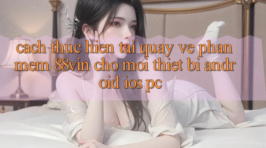 Cách thực hiện Tải quay về Phần mềm 88vin Cho Mọi Thiết Bị (Android, iOS, PC)