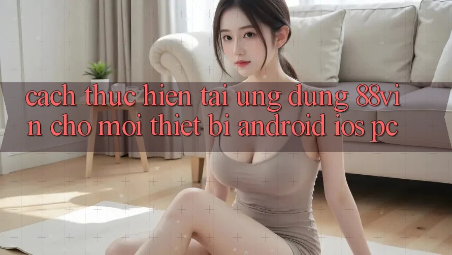 Cách thực hiện Tải Ứng dụng 88vin Cho Mọi Thiết Bị (Android, iOS, PC)