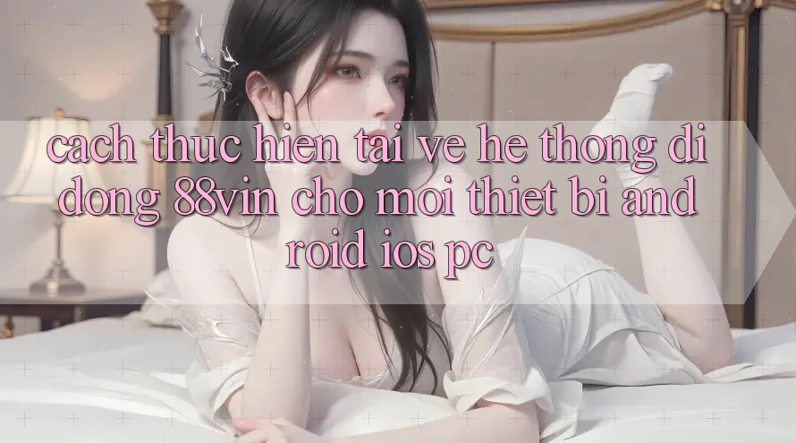 Cách thực hiện Tải về Hệ thống di động 88vin Cho Mọi Thiết Bị (Android, iOS, PC) Cách thực hiện Tải về Hệ thống di động 88vin Cho Mọi Thiết Bị (Android, iOS, PC)