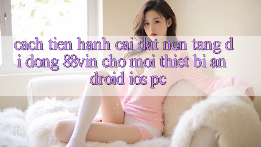 Cách tiến hành Cài đặt Nền tảng di động 88vin Cho Mọi Thiết Bị (Android, iOS, PC) Cách tiến hành Cài đặt Nền tảng di động 88vin Cho Mọi Thiết Bị (Android, iOS, PC)