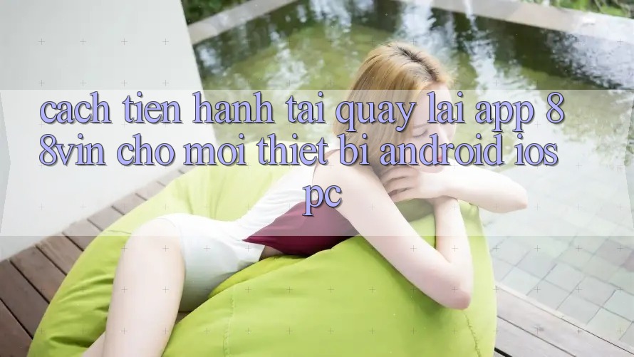 Cách tiến hành Tải quay lại App 88vin Cho Mọi Thiết Bị (Android, iOS, PC) Cách tiến hành Tải quay lại App 88vin Cho Mọi Thiết Bị (Android, iOS, PC)