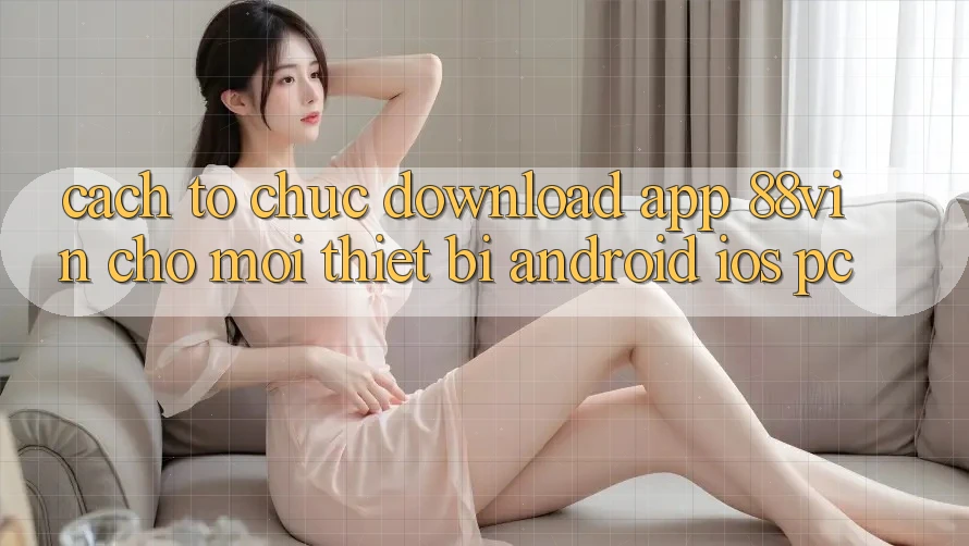 Cách tổ chức Download App 88vin Cho Mọi Thiết Bị (Android, iOS, PC)