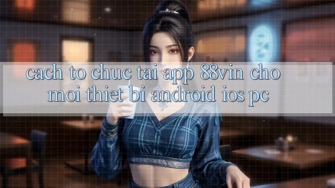 Cách tổ chức Tải App 88vin Cho Mọi Thiết Bị (Android, iOS, PC)