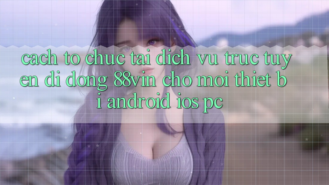 Cách tổ chức Tải Dịch vụ trực tuyến di động 88vin Cho Mọi Thiết Bị (Android, iOS, PC)