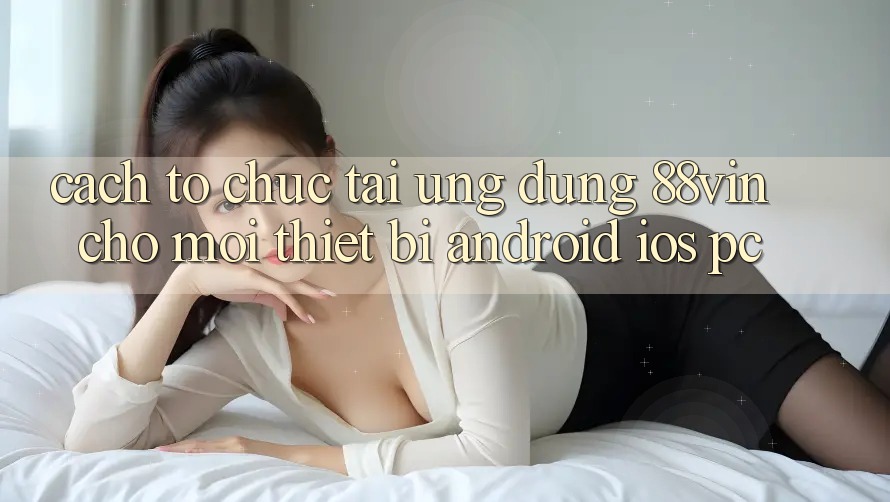 Cách tổ chức Tải Ứng dụng 88vin Cho Mọi Thiết Bị (Android, iOS, PC)