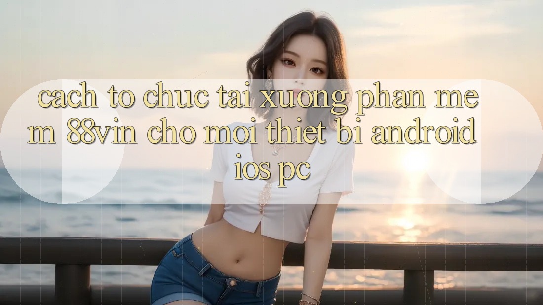Cách tổ chức Tải xuống Phần mềm 88vin Cho Mọi Thiết Bị (Android, iOS, PC)