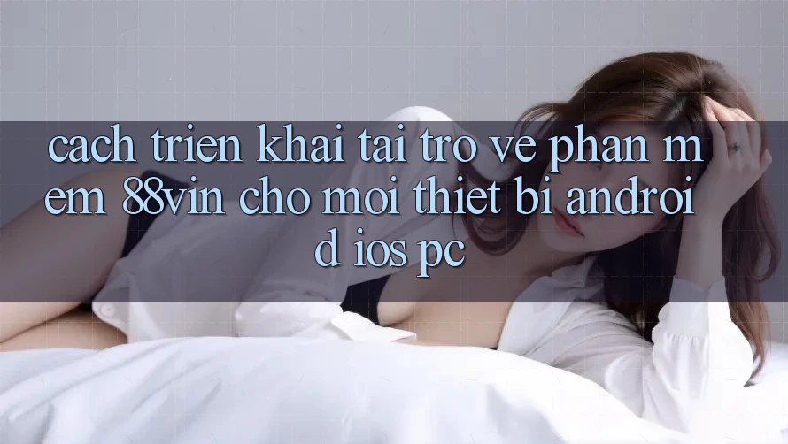Cách triển khai Tải trở về Phần mềm 88vin Cho Mọi Thiết Bị (Android, iOS, PC)