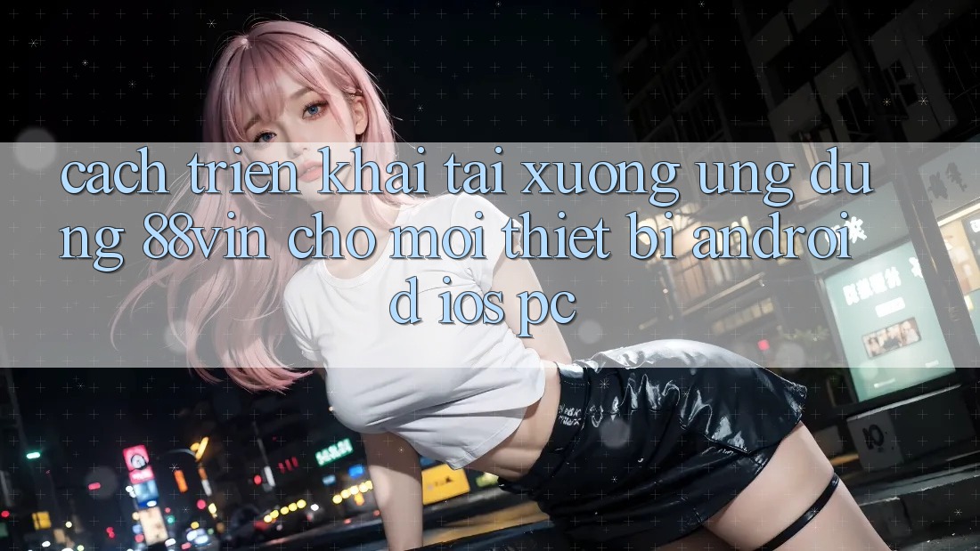 Cách triển khai Tải xuống Ứng dụng 88vin Cho Mọi Thiết Bị (Android, iOS, PC)