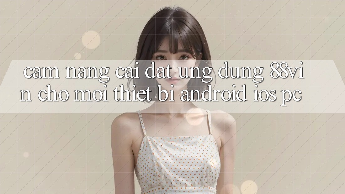 Cẩm nang Cài đặt Ứng dụng 88vin Cho Mọi Thiết Bị (Android, iOS, PC)
