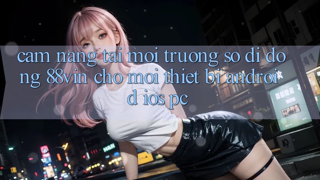 Cẩm nang Tải Môi trường số di động 88vin Cho Mọi Thiết Bị (Android, iOS, PC)