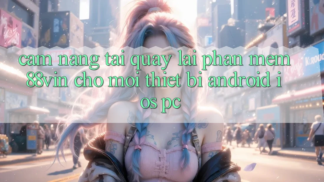 Cẩm nang Tải quay lại Phần mềm 88vin Cho Mọi Thiết Bị (Android, iOS, PC) Cẩm nang Tải quay lại Phần mềm 88vin Cho Mọi Thiết Bị (Android, iOS, PC)