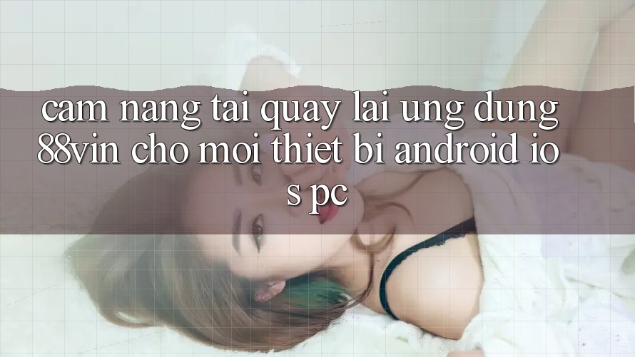 Cẩm nang Tải quay lại Ứng dụng 88vin Cho Mọi Thiết Bị (Android, iOS, PC) Cẩm nang Tải quay lại Ứng dụng 88vin Cho Mọi Thiết Bị (Android, iOS, PC)