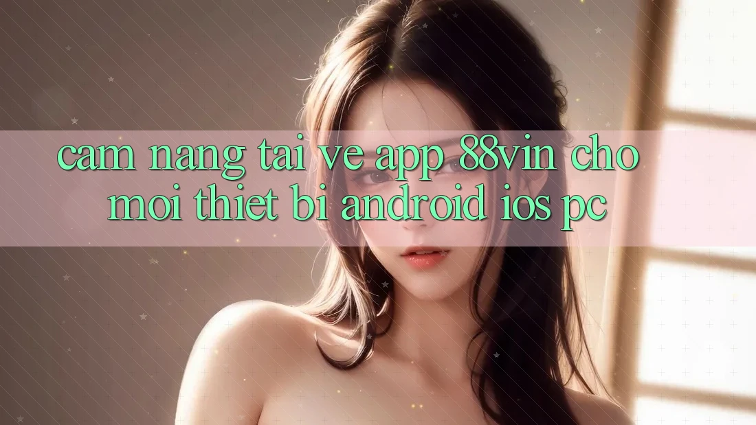 Cẩm nang Tải về App 88vin Cho Mọi Thiết Bị (Android, iOS, PC)