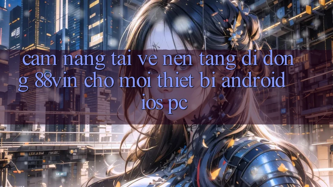 Cẩm nang Tải về Nền tảng di động 88vin Cho Mọi Thiết Bị (Android, iOS, PC)