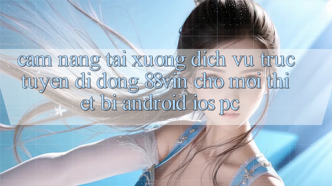 Cẩm nang Tải xuống Dịch vụ trực tuyến di động 88vin Cho Mọi Thiết Bị (Android, iOS, PC)