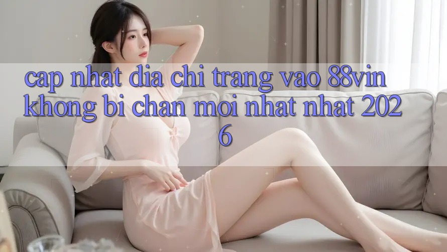 Cập Nhật Địa chỉ trang Vào 88vin Không Bị Chặn Mới nhất Nhất 2026