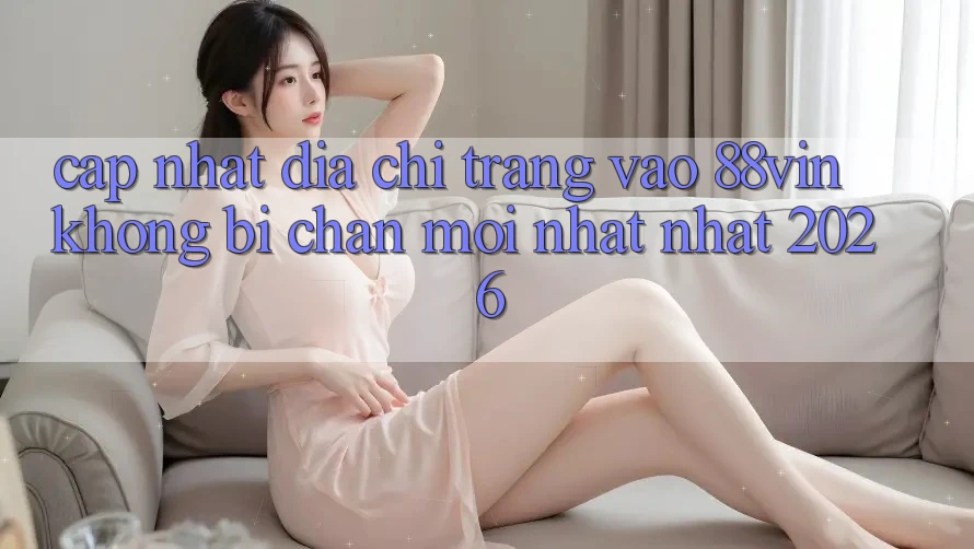 Cập Nhật Địa chỉ trang Vào 88vin Không Bị Chặn Mới nhất Nhất 2026