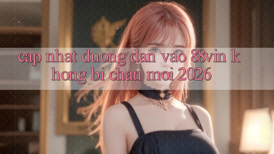 Cập Nhật Đường dẫn Vào 88vin Không Bị Chặn Mới 2026 Cập Nhật Đường dẫn Vào 88vin Không Bị Chặn Mới 2026