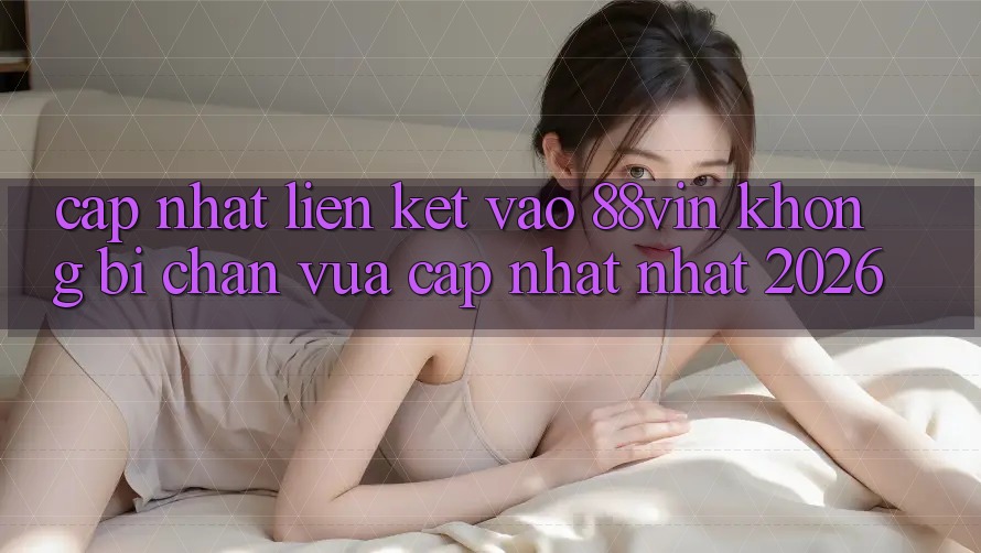 Cập Nhật Liên kết Vào 88vin Không Bị Chặn Vừa cập nhật Nhất 2026