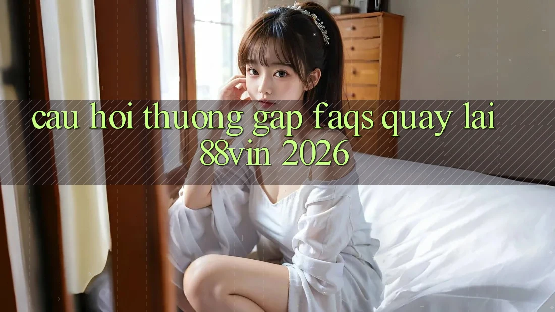 Câu Hỏi Thường Gặp (FAQs) Quay lại 88vin 2026