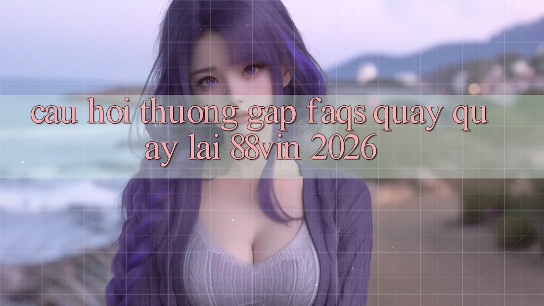 Câu Hỏi Thường Gặp (FAQs) Quay quay lại 88vin 2026