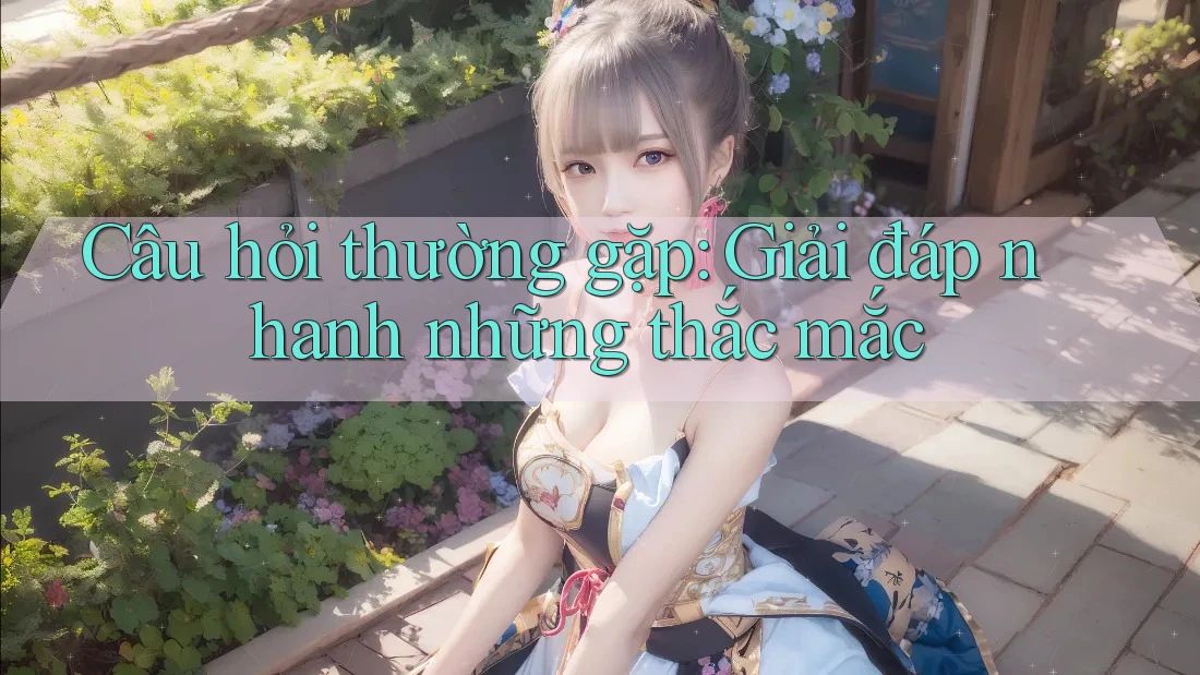 Câu hỏi thường gặp: Giải đáp nhanh những thắc mắc Câu hỏi thường gặp: Giải đáp nhanh những thắc mắc