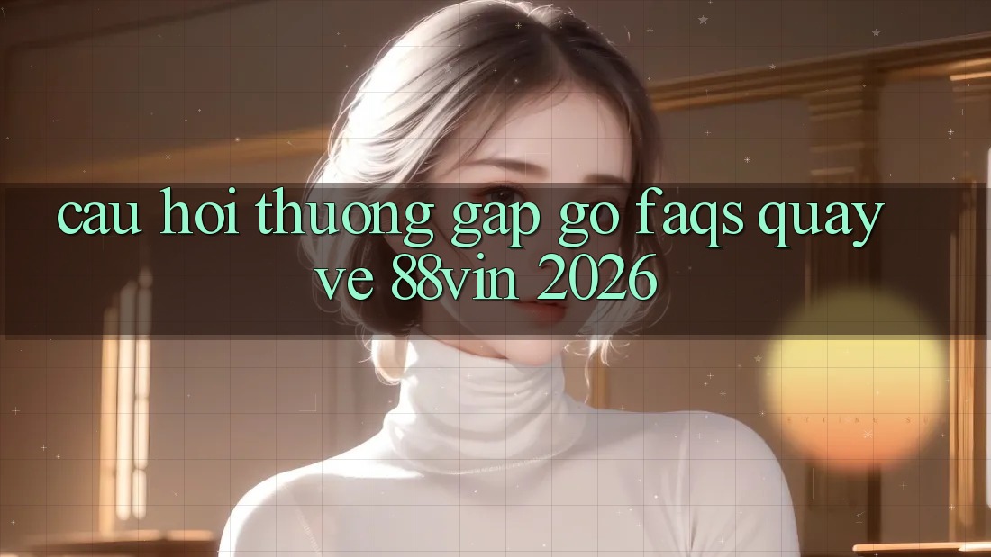 Câu Hỏi Thường Gặp gỡ (FAQs) Quay về 88vin 2026 Câu Hỏi Thường Gặp gỡ (FAQs) Quay về 88vin 2026