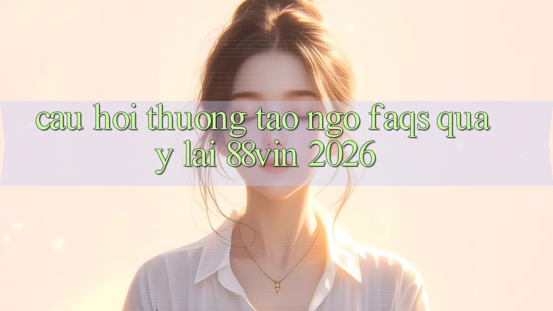 Câu Hỏi Thường Tao ngộ (FAQs) Quay lại 88vin 2026