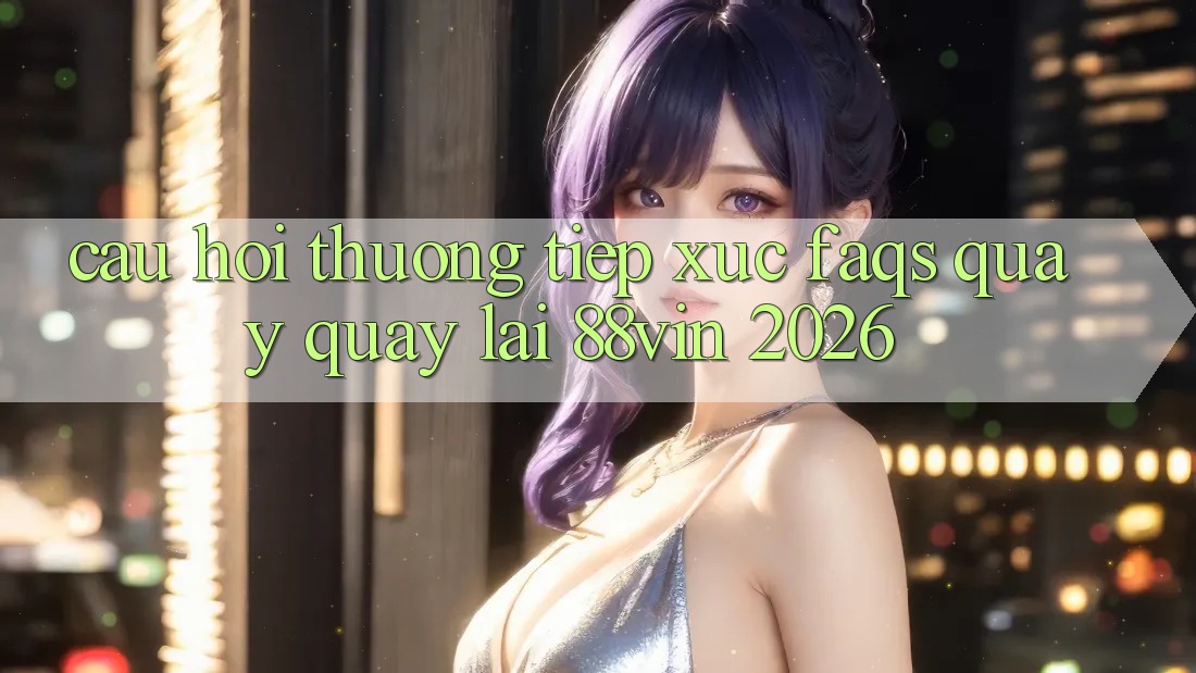 Câu Hỏi Thường Tiếp xúc (FAQs) Quay quay lại 88vin 2026 Câu Hỏi Thường Tiếp xúc (FAQs) Quay quay lại 88vin 2026