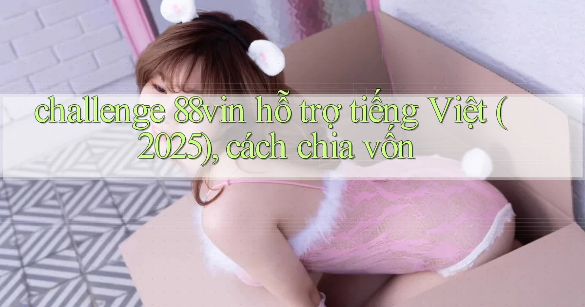 challenge 88vin hỗ trợ tiếng Việt (2025), cách chia vốn