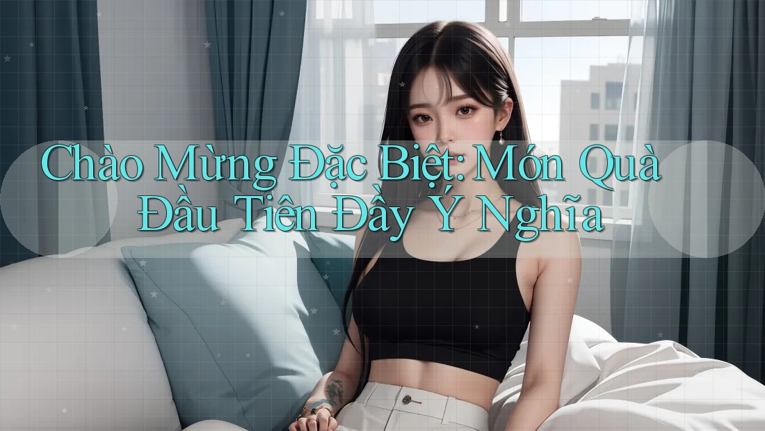Chào Mừng Đặc Biệt: Món Quà Đầu Tiên Đầy Ý Nghĩa