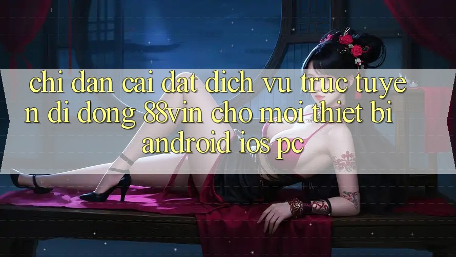 Chỉ dẫn Cài đặt Dịch vụ trực tuyến di động 88vin Cho Mọi Thiết Bị (Android, iOS, PC)