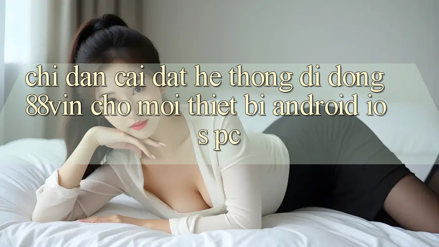 Chỉ dẫn Cài đặt Hệ thống di động 88vin Cho Mọi Thiết Bị (Android, iOS, PC)