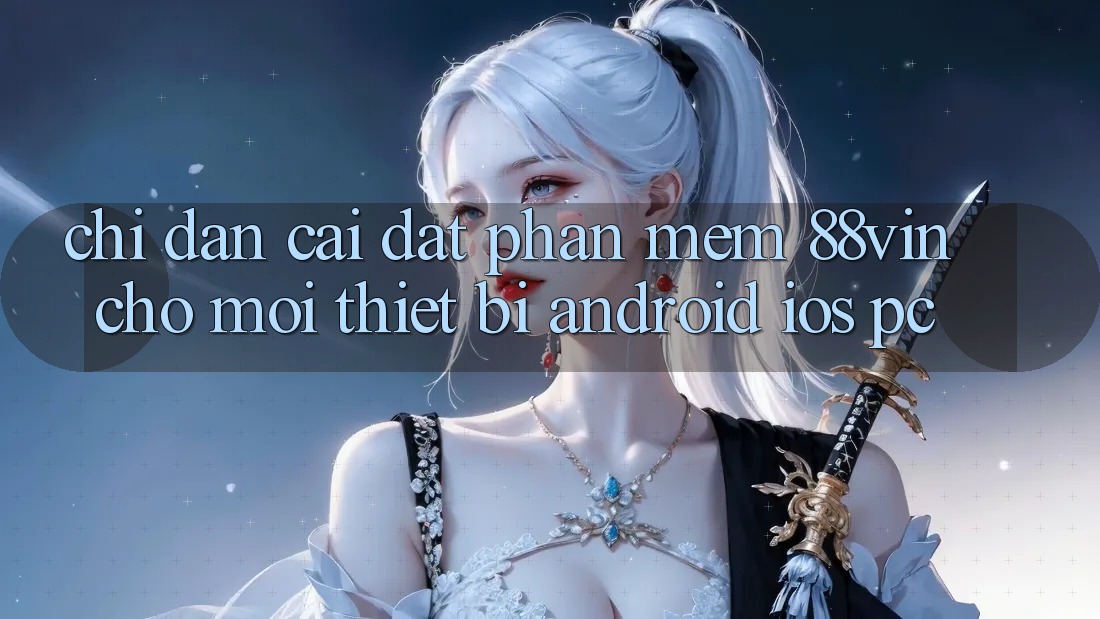 Chỉ dẫn Cài đặt Phần mềm 88vin Cho Mọi Thiết Bị (Android, iOS, PC)