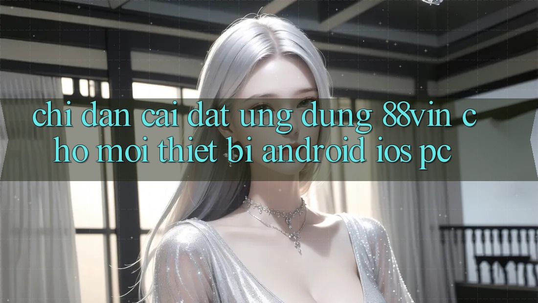 Chỉ dẫn Cài đặt Ứng dụng 88vin Cho Mọi Thiết Bị (Android, iOS, PC)
