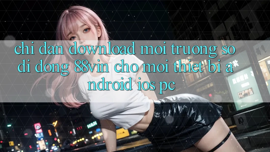 Chỉ dẫn Download Môi trường số di động 88vin Cho Mọi Thiết Bị (Android, iOS, PC) Chỉ dẫn Download Môi trường số di động 88vin Cho Mọi Thiết Bị (Android, iOS, PC)