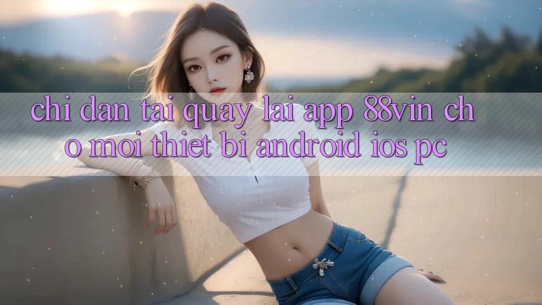 Chỉ dẫn Tải quay lại App 88vin Cho Mọi Thiết Bị (Android, iOS, PC)
