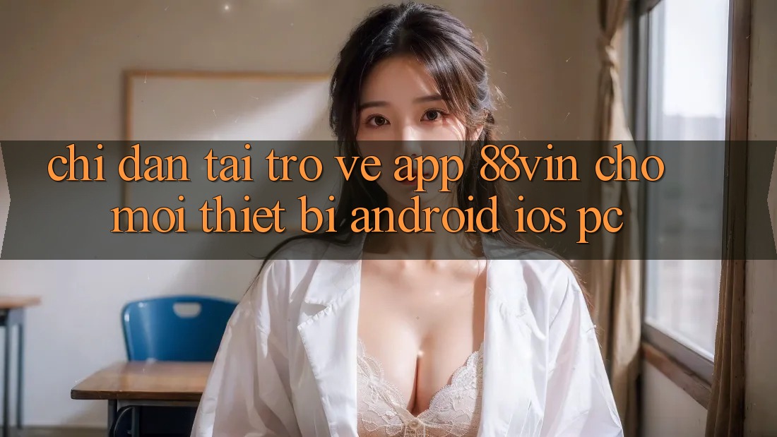 Chỉ dẫn Tải trở về App 88vin Cho Mọi Thiết Bị (Android, iOS, PC) Chỉ dẫn Tải trở về App 88vin Cho Mọi Thiết Bị (Android, iOS, PC)