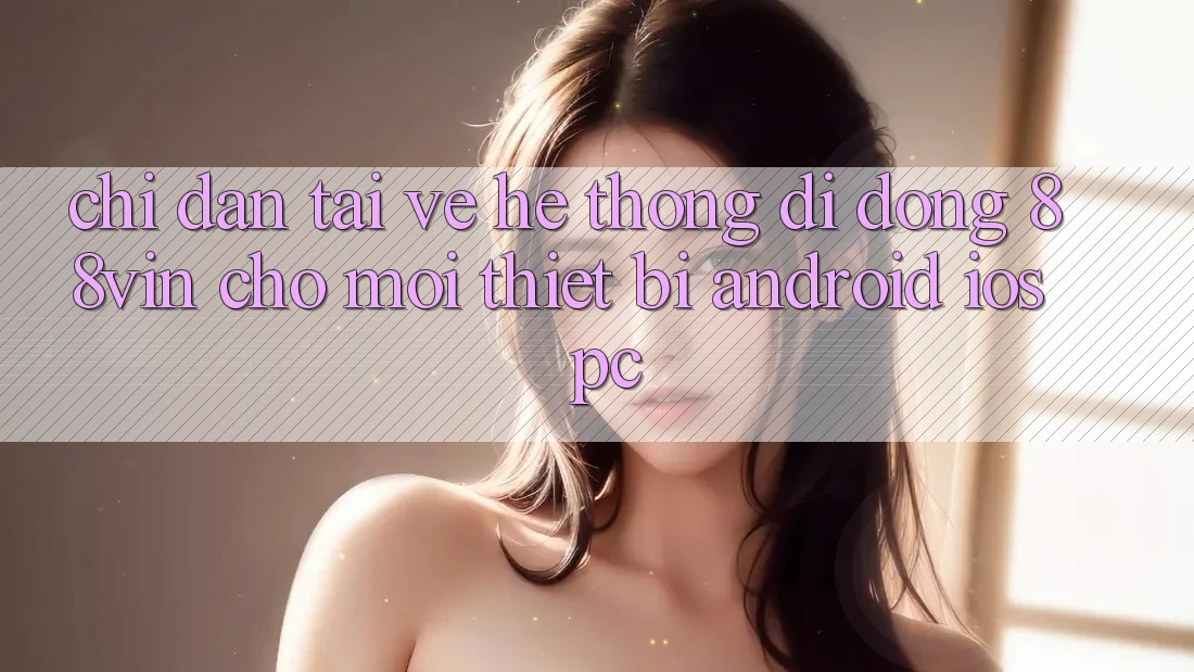 Chỉ dẫn Tải về Hệ thống di động 88vin Cho Mọi Thiết Bị (Android, iOS, PC)
