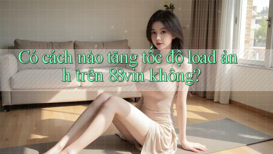 Có cách nào tăng tốc độ load ảnh trên 88vin không?