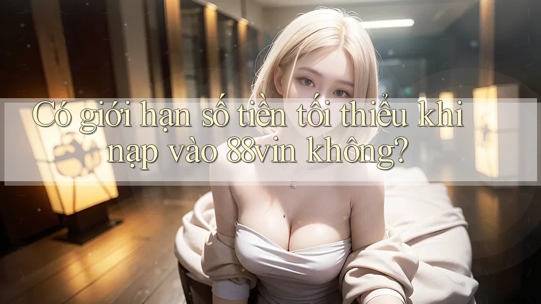 Có giới hạn số tiền tối thiểu khi nạp vào 88vin không? Có giới hạn số tiền tối thiểu khi nạp vào 88vin không?