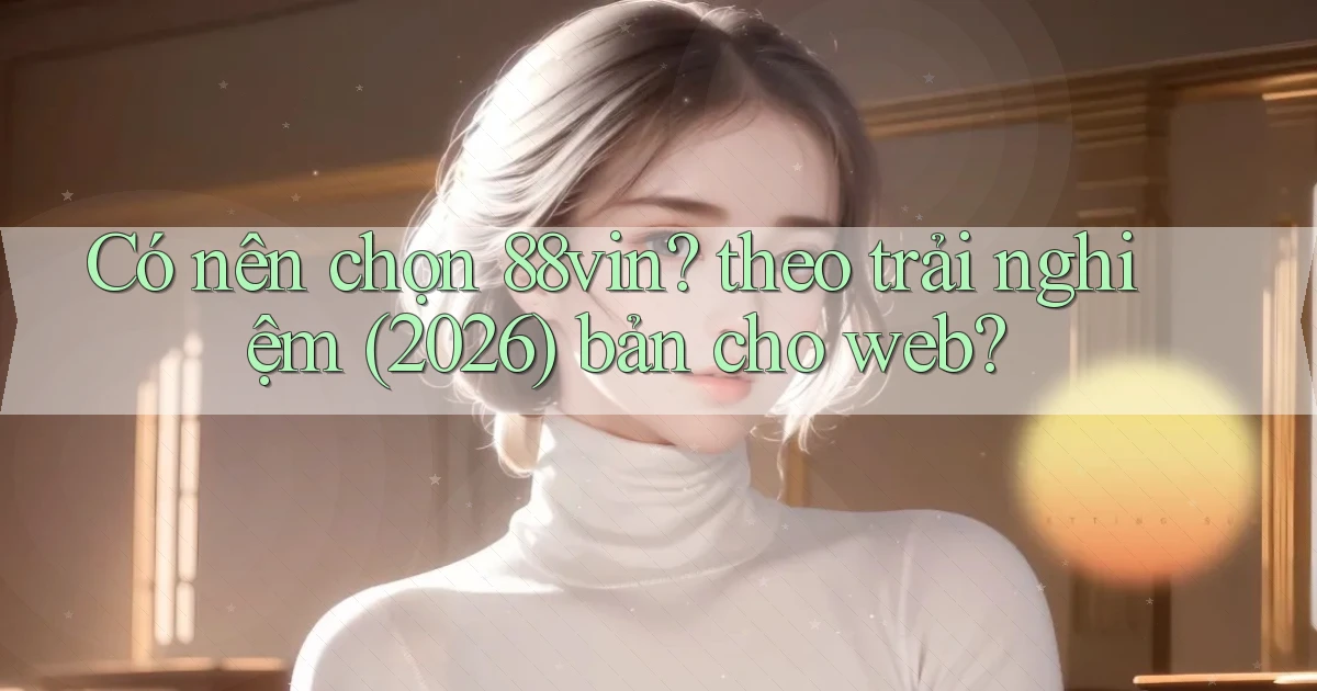 Có nên chọn 88vin theo trải nghiệm (2026) bản cho web