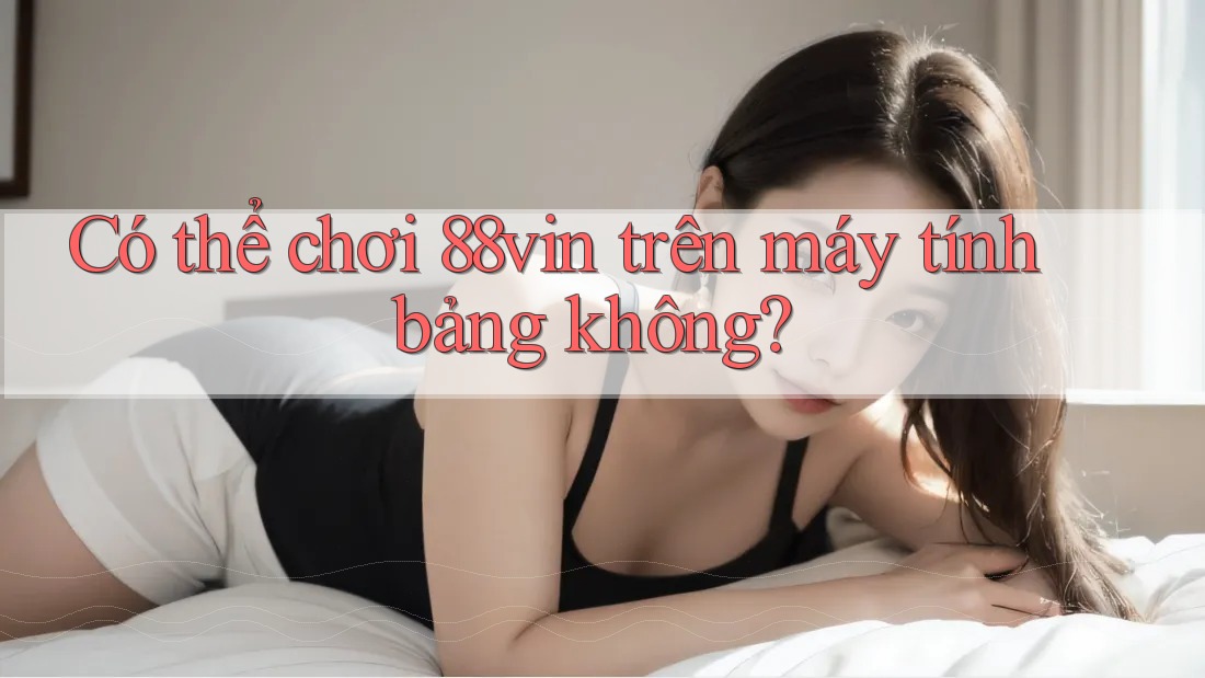 Có thể chơi 88vin trên máy tính bảng không? Có thể chơi 88vin trên máy tính bảng không?