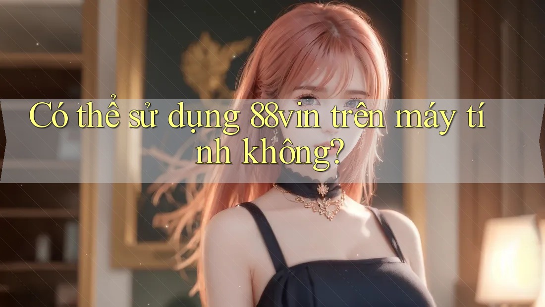 Có thể sử dụng 88vin trên máy tính không? Có thể sử dụng 88vin trên máy tính không?
