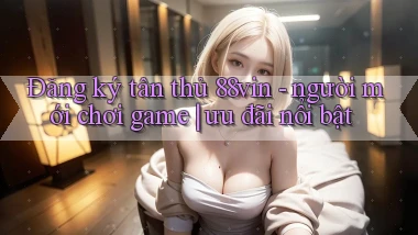 Đăng ký tân thủ 88vin   người mới chơi game ưu đãi nổi bật