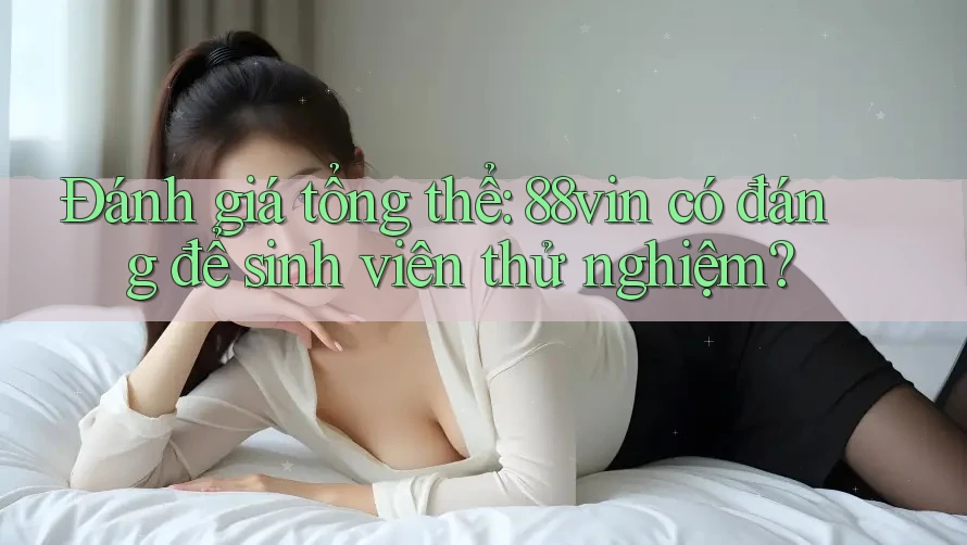 Đánh giá tổng thể: 88vin có đáng để sinh viên thử nghiệm? Đánh giá tổng thể: 88vin có đáng để sinh viên thử nghiệm?
