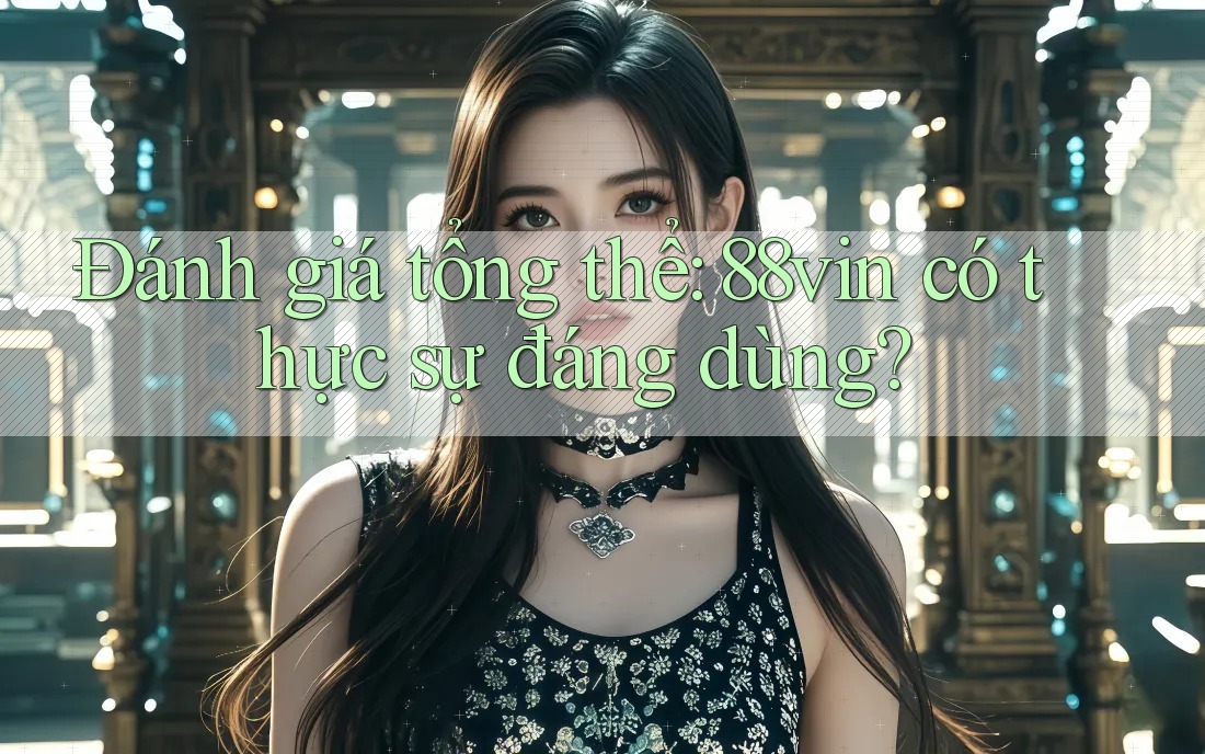 Đánh giá tổng thể - 88vin có thực sự đáng dùng?