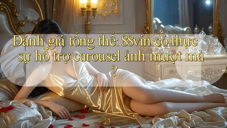 Đánh giá tổng thể: 88vin có thực sự hỗ trợ carousel ảnh mượt mà?