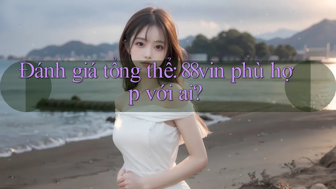 Đánh giá tổng thể: 88vin phù hợp với ai?