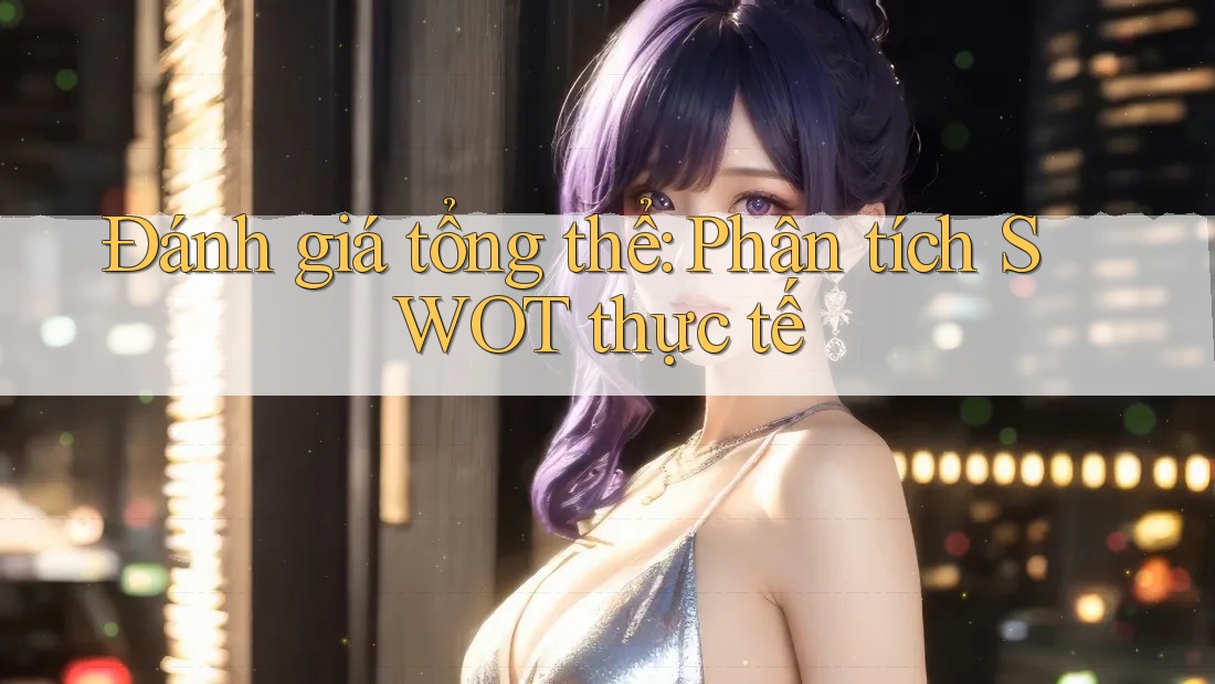 Đánh giá tổng thể: Phân tích SWOT thực tế Đánh giá tổng thể: Phân tích SWOT thực tế